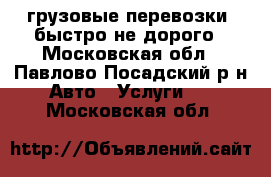 грузовые перевозки ,быстро не дорого - Московская обл., Павлово-Посадский р-н Авто » Услуги   . Московская обл.